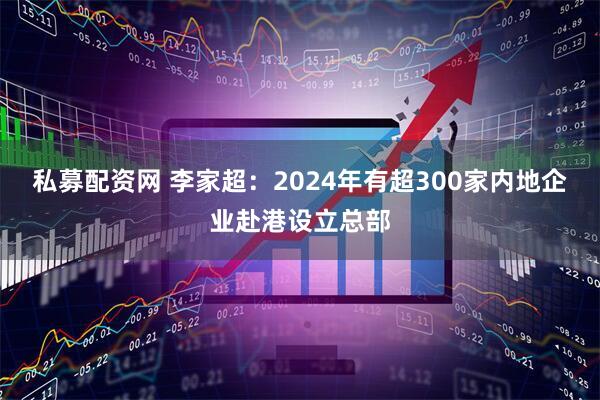 私募配资网 李家超：2024年有超300家内地企业赴港设立总部