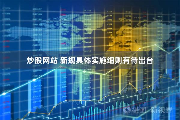 炒股网站 新规具体实施细则有待出台