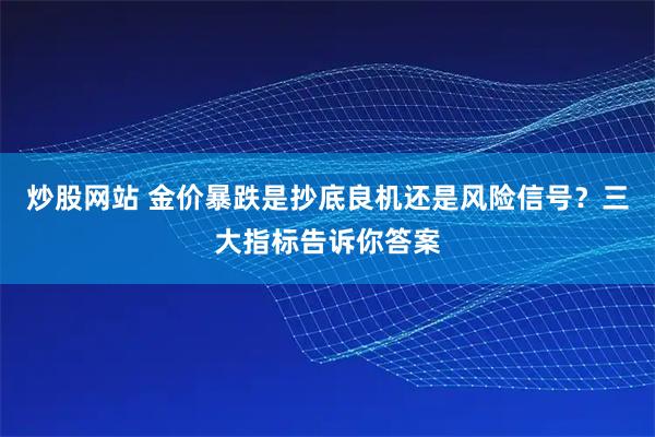 炒股网站 金价暴跌是抄底良机还是风险信号？三大指标告诉你答案
