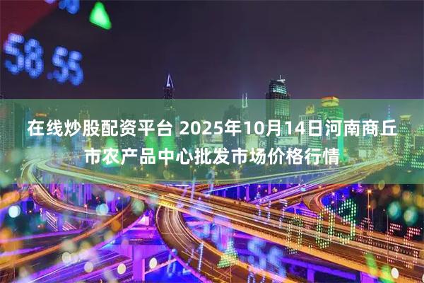 在线炒股配资平台 2025年10月14日河南商丘市农产品中心批发市场价格行情