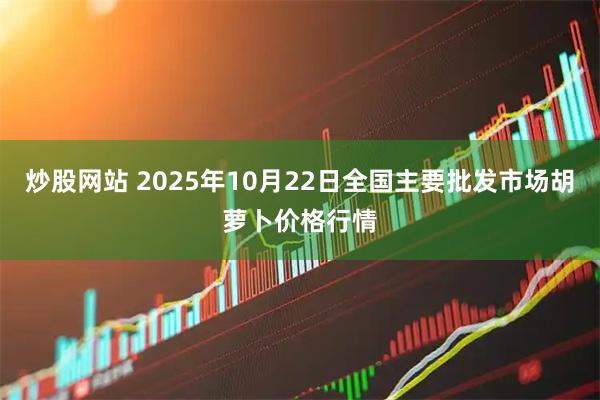 炒股网站 2025年10月22日全国主要批发市场胡萝卜价格行情