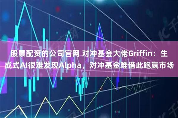 股票配资的公司官网 对冲基金大佬Griffin：生成式AI很难发现Alpha，对冲基金难借此跑赢市场