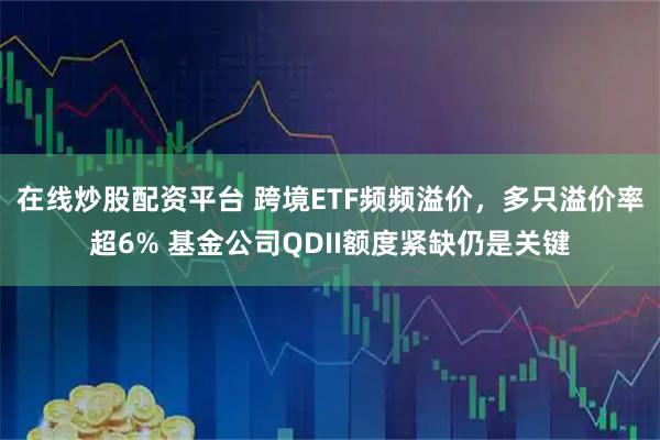 在线炒股配资平台 跨境ETF频频溢价，多只溢价率超6% 基金公司QDII额度紧缺仍是关键