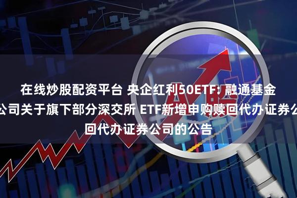 在线炒股配资平台 央企红利50ETF: 融通基金管理有限公司关于旗下部分深交所 ETF新增申购赎回代办证券公司的公告