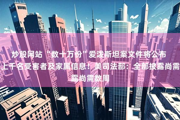 炒股网站 “数十万份”爱泼斯坦案文件将公布 隐去上千名受害者及家属信息！美司法部：全部披露尚需数周