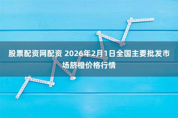 股票配资网配资 2026年2月1日全国主要批发市场脐橙价格行情
