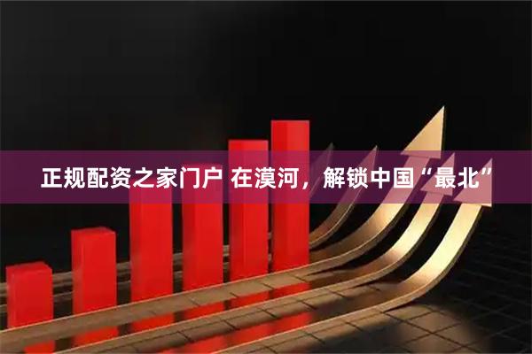 正规配资之家门户 在漠河，解锁中国“最北”