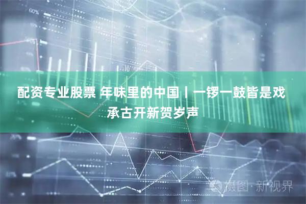 配资专业股票 年味里的中国丨一锣一鼓皆是戏 承古开新贺岁声