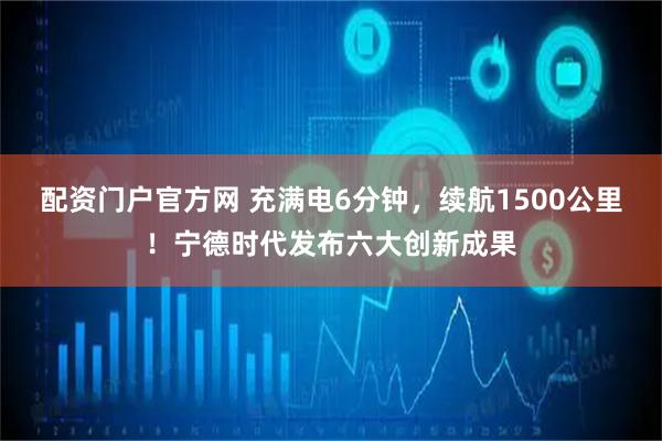 配资门户官方网 充满电6分钟，续航1500公里！宁德时代发布六大创新成果