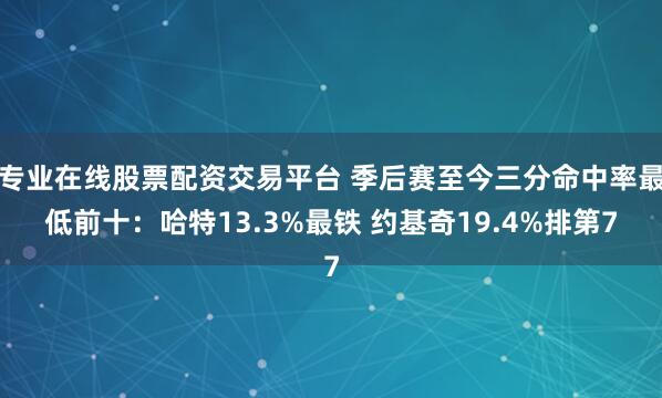专业在线股票配资交易平台 季后赛至今三分命中率最低前十：哈特13.3%最铁 约基奇19.4%排第7