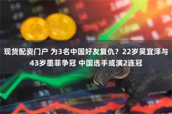 现货配资门户 为3名中国好友复仇？22岁吴宜泽与43岁墨菲争冠 中国选手或演2连冠