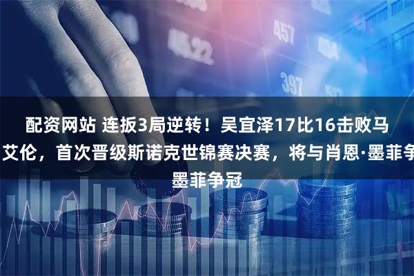 配资网站 连扳3局逆转！吴宜泽17比16击败马克·艾伦，首次晋级斯诺克世锦赛决赛，将与肖恩·墨菲争冠