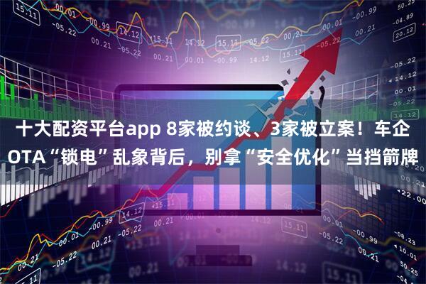 十大配资平台app 8家被约谈、3家被立案！车企OTA“锁电”乱象背后，别拿“安全优化”当挡箭牌