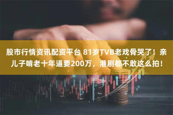 股市行情资讯配资平台 81岁TVB老戏骨哭了！亲儿子啃老十年逼要200万，港剧都不敢这么拍！