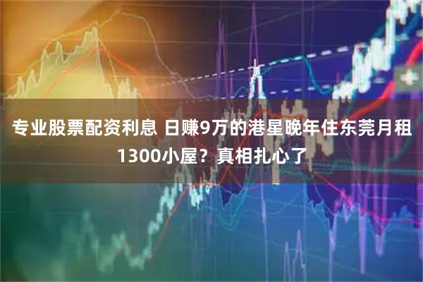 专业股票配资利息 日赚9万的港星晚年住东莞月租1300小屋？真相扎心了